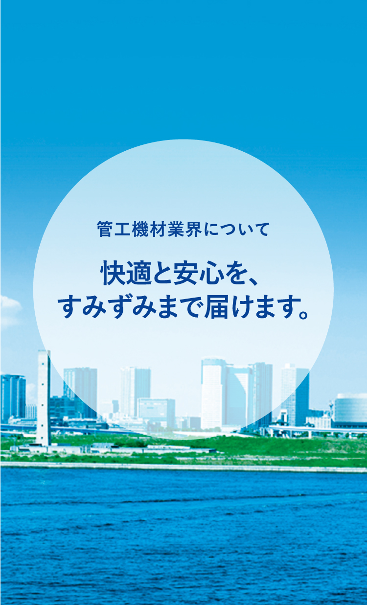 管工機材業界について 快適と安心を、すみずみまで届けます。